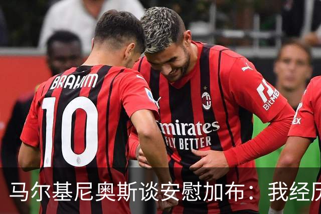 马尔基尼奥斯谈安慰加布：我经历过2022年的痛苦，知道那时分量